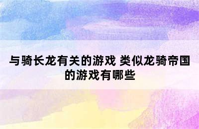 与骑长龙有关的游戏 类似龙骑帝国的游戏有哪些